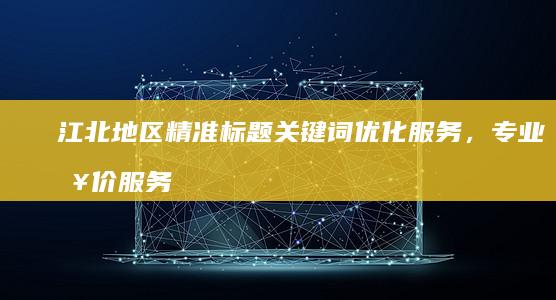 江北地区精准标题关键词优化服务，专业报价服务